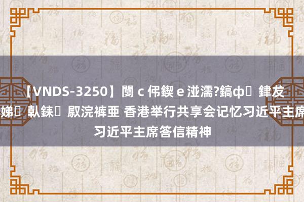 【VNDS-3250】闅ｃ伄鍥ｅ湴濡?鎬ф銉犮儵銉犮儵 娣倝銇叞浣裤亜 香港举行共享会记忆习近平主席答信精神