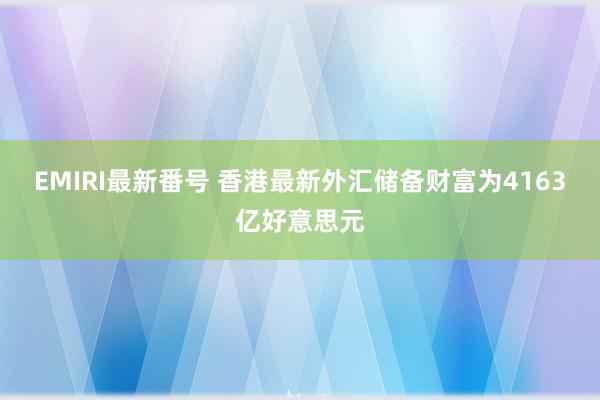 EMIRI最新番号 香港最新外汇储备财富为4163亿好意思元