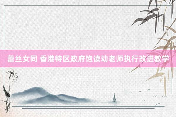 蕾丝女同 香港特区政府饱读动老师执行改进教学