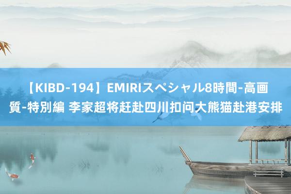 【KIBD-194】EMIRIスペシャル8時間-高画質-特別編 李家超将赶赴四川扣问大熊猫赴港安排