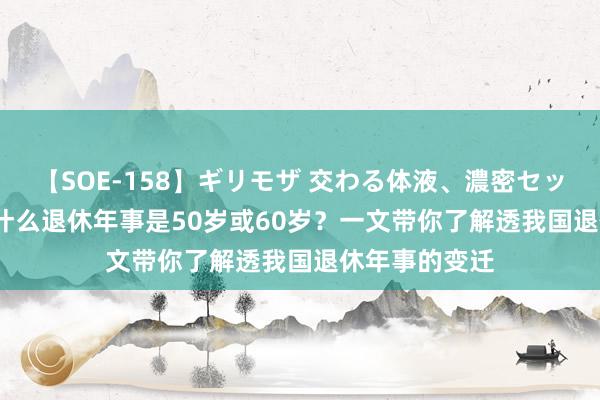 【SOE-158】ギリモザ 交わる体液、濃密セックス Ami 为什么退休年事是50岁或60岁？一文带你了解透我国退休年事的变迁