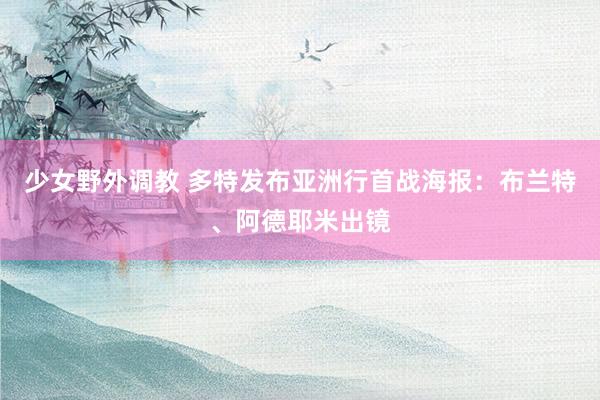 少女野外调教 多特发布亚洲行首战海报：布兰特、阿德耶米出镜