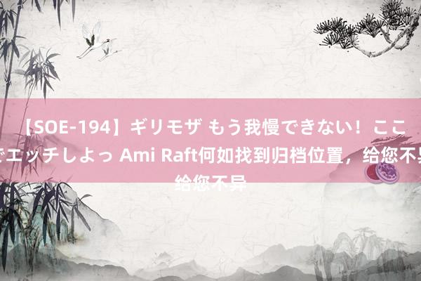 【SOE-194】ギリモザ もう我慢できない！ここでエッチしよっ Ami Raft何如找到归档位置，给您不异