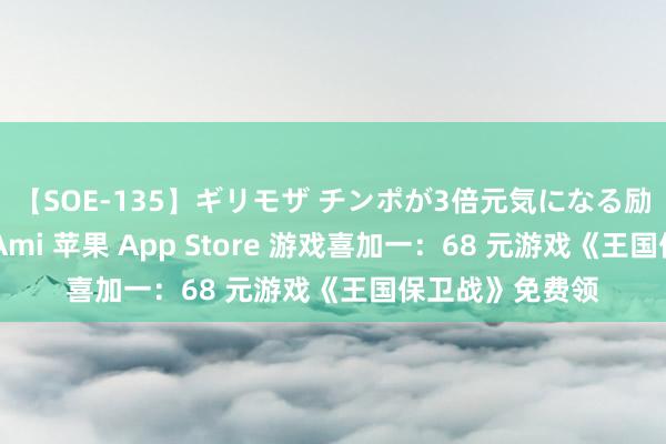 【SOE-135】ギリモザ チンポが3倍元気になる励ましセックス Ami 苹果 App Store 游戏喜加一：68 元游戏《王国保卫战》免费领