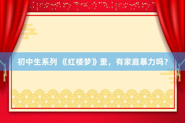 初中生系列 《红楼梦》里,有家庭暴力吗?
