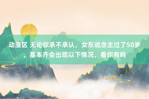 动漫区 无论你承不承认，女东说念主过了50岁，基本齐会出现以下情况，看你有吗