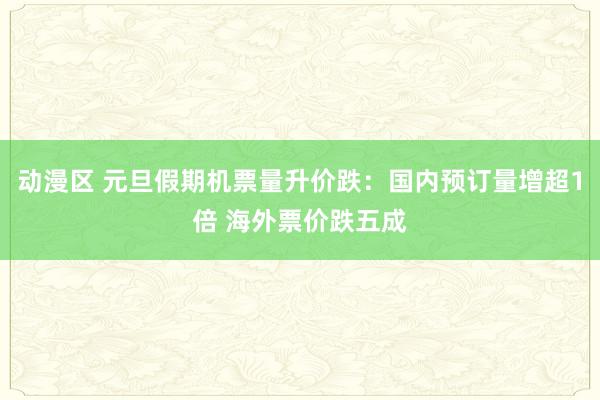 动漫区 元旦假期机票量升价跌：国内预订量增超1倍 海外票价跌五成