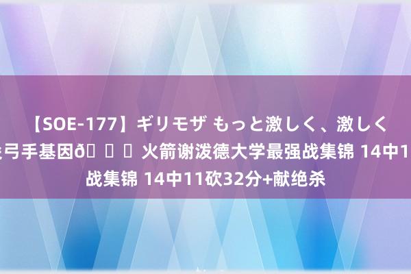 【SOE-177】ギリモザ もっと激しく、激しく突いて Ami 顶尖弓手基因?火箭谢泼德大学最强战集锦 14中11砍32分+献绝杀