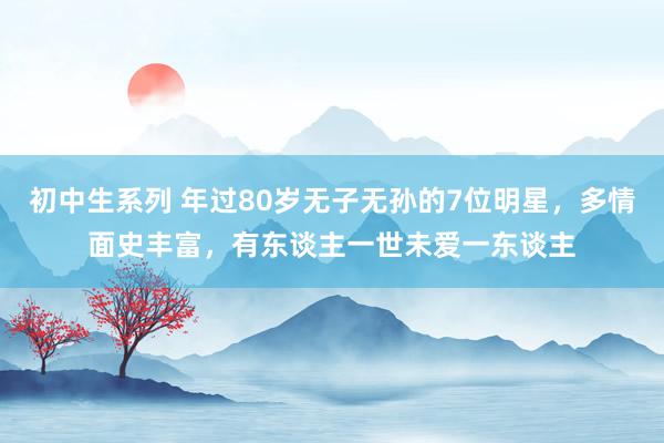 初中生系列 年过80岁无子无孙的7位明星，多情面史丰富，有东谈主一世未爱一东谈主