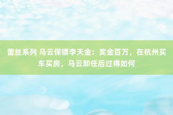 蕾丝系列 马云保镖李天金：奖金百万，在杭州买车买房，马云卸任后过得如何