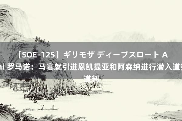 【SOE-125】ギリモザ ディープスロート Ami 罗马诺：马赛就引进恩凯提亚和阿森纳进行潜入道判