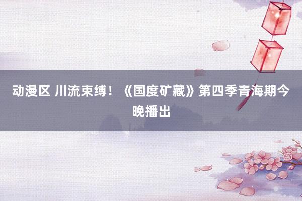 动漫区 川流束缚！《国度矿藏》第四季青海期今晚播出