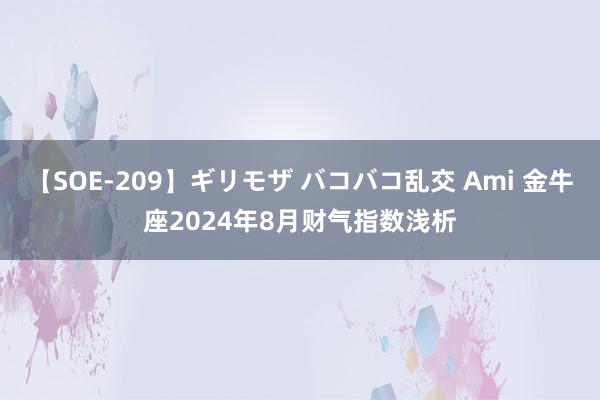 【SOE-209】ギリモザ バコバコ乱交 Ami 金牛座2024年8月财气指数浅析