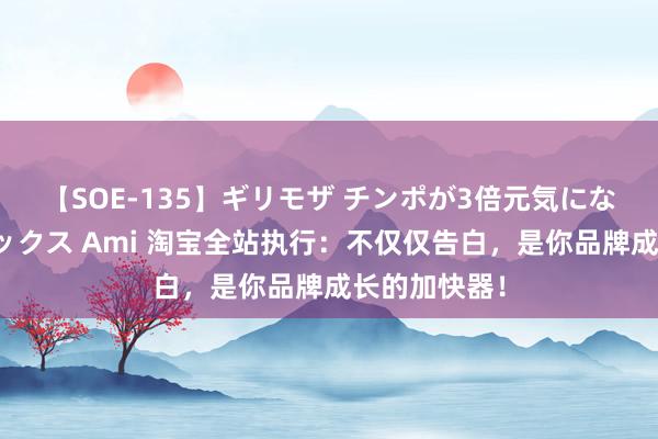 【SOE-135】ギリモザ チンポが3倍元気になる励ましセックス Ami 淘宝全站执行：不仅仅告白，是你品牌成长的加快器！