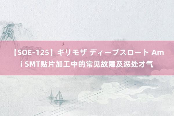 【SOE-125】ギリモザ ディープスロート Ami SMT贴片加工中的常见故障及惩处才气