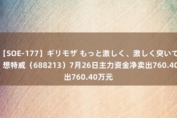 【SOE-177】ギリモザ もっと激しく、激しく突いて Ami 想特威（688213）7月26日主力资金净卖出760.40万元