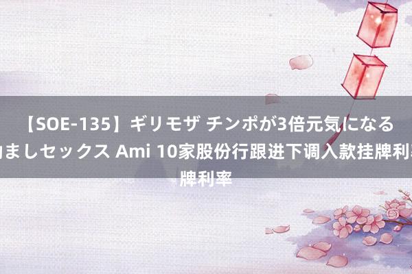 【SOE-135】ギリモザ チンポが3倍元気になる励ましセックス Ami 10家股份行跟进下调入款挂牌利率