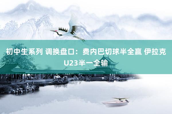 初中生系列 调换盘口:费内巴切球半全赢 伊拉克U23半一全输