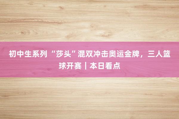 初中生系列 “莎头”混双冲击奥运金牌，三人篮球开赛｜本日看点