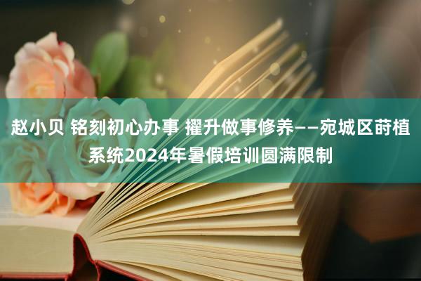 赵小贝 铭刻初心办事 擢升做事修养——宛城区莳植系统2024年暑假培训圆满限制