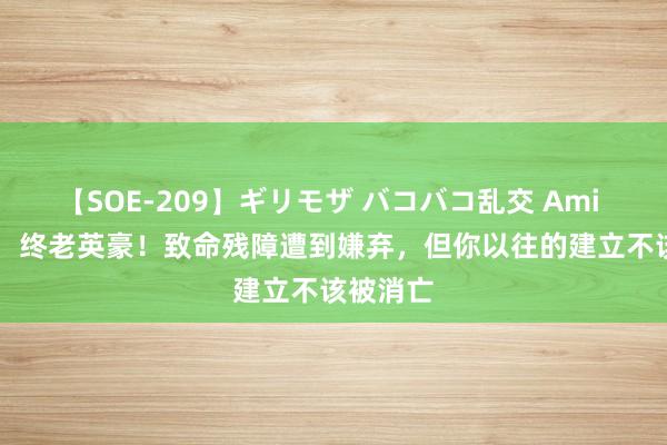 【SOE-209】ギリモザ バコバコ乱交 Ami 1.15亿，终老英豪！致命残障遭到嫌弃，但你以往的建立不该被消亡