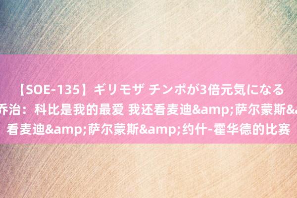 【SOE-135】ギリモザ チンポが3倍元気になる励ましセックス Ami 乔治：科比是我的最爱 我还看麦迪&萨尔蒙斯&约什-霍华德的比赛