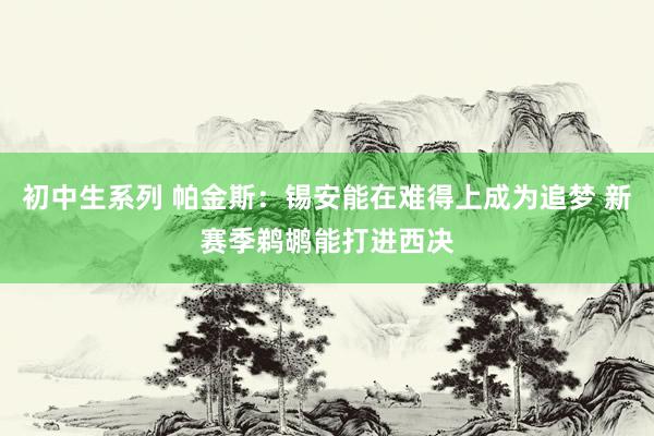 初中生系列 帕金斯：锡安能在难得上成为追梦 新赛季鹈鹕能打进西决
