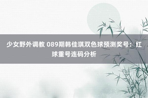 少女野外调教 089期韩佳琪双色球预测奖号：红球重号连码分析