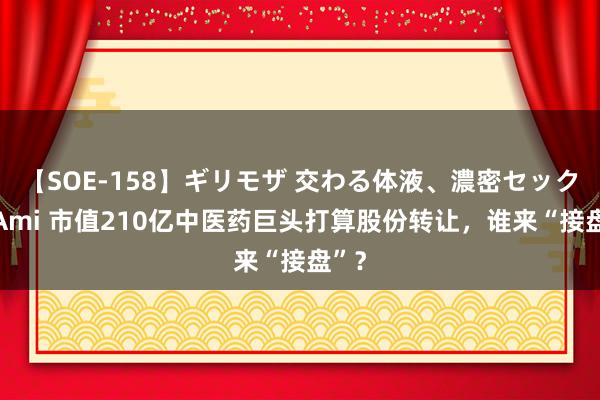 【SOE-158】ギリモザ 交わる体液、濃密セックス Ami 市值210亿中医药巨头打算股份转让，谁来“接盘”？