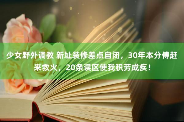 少女野外调教 新址装修差点自闭，30年本分傅赶来救火，20条误区使我积劳成疾！