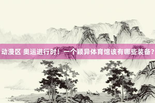动漫区 奥运进行时！一个颖异体育馆该有哪些装备？