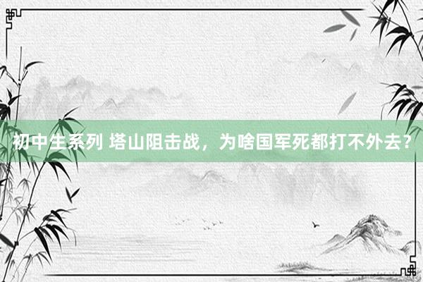 初中生系列 塔山阻击战，为啥国军死都打不外去？