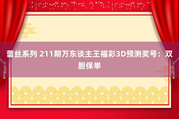 蕾丝系列 211期万东谈主王福彩3D预测奖号：双胆保举
