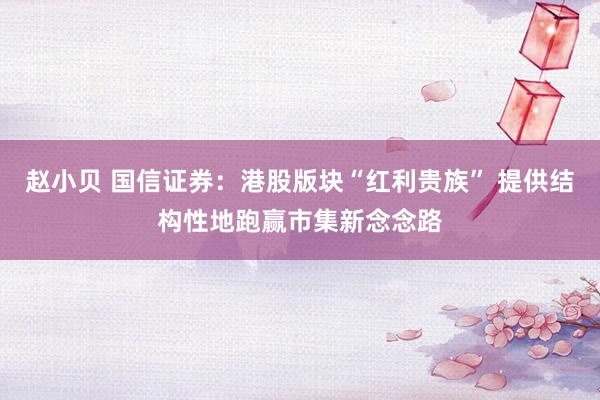 赵小贝 国信证券：港股版块“红利贵族” 提供结构性地跑赢市集新念念路