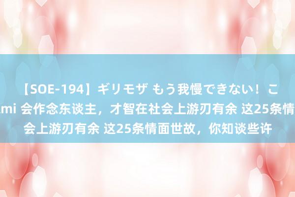 【SOE-194】ギリモザ もう我慢できない!ここでエッチしよっ Ami 会作念东谈主,才智在社会上游刃有余 这25条情面世故,你知谈些许
