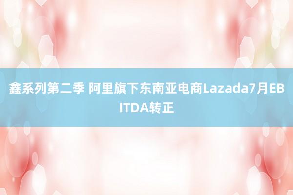 鑫系列第二季 阿里旗下东南亚电商Lazada7月EBITDA转正