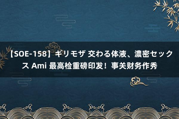 【SOE-158】ギリモザ 交わる体液、濃密セックス Ami 最高检重磅印发！事关财务作秀