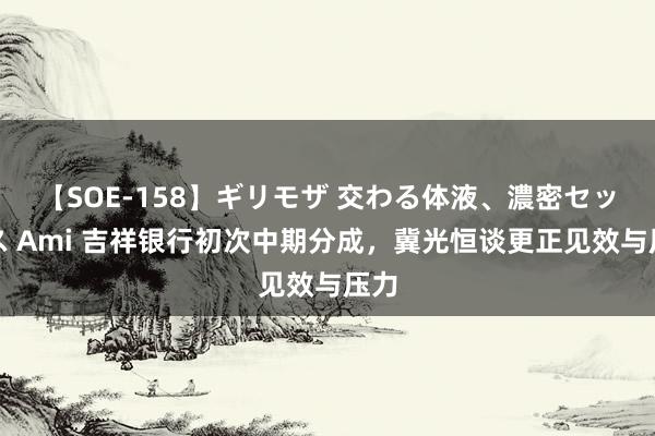 【SOE-158】ギリモザ 交わる体液、濃密セックス Ami 吉祥银行初次中期分成，冀光恒谈更正见效与压力