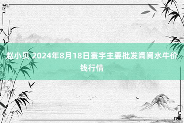 赵小贝 2024年8月18日寰宇主要批发阛阓水牛价钱行情