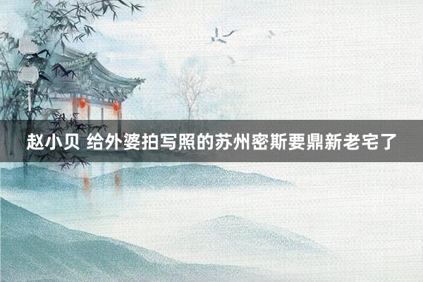 赵小贝 给外婆拍写照的苏州密斯要鼎新老宅了