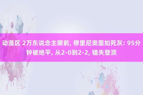 动漫区 2万东说念主眼前， 穆里尼奥面如死灰: 95分钟被绝平， 从2-0到2-2， 错失登顶