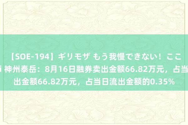【SOE-194】ギリモザ もう我慢できない！ここでエッチしよっ Ami 神州泰岳：8月16日融券卖出金额66.82万元，占当日流出金额的0.35%