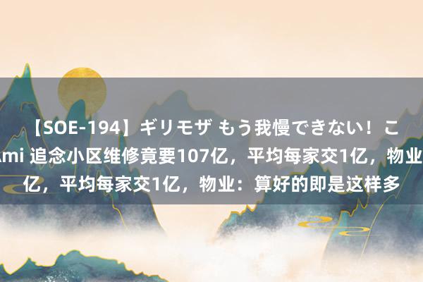 【SOE-194】ギリモザ もう我慢できない！ここでエッチしよっ Ami 追念小区维修竟要107亿，平均每家交1亿，物业：算好的即是这样多