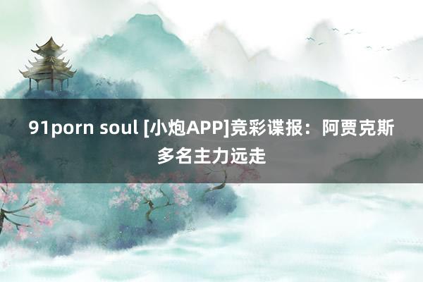 91porn soul [小炮APP]竞彩谍报：阿贾克斯多名主力远走