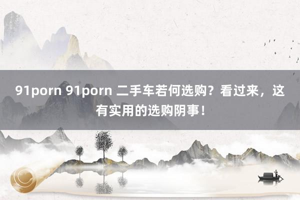 91porn 91porn 二手车若何选购？看过来，这有实用的选购阴事！