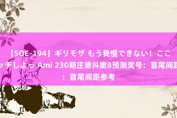 【SOE-194】ギリモザ もう我慢できない！ここでエッチしよっ Ami 230期庄德抖擞8预测奖号：首尾间距参考