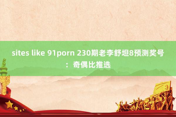 sites like 91porn 230期老李舒坦8预测奖号：奇偶比推选