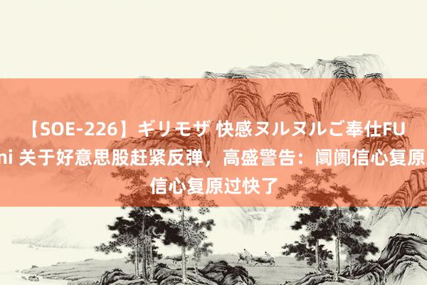 【SOE-226】ギリモザ 快感ヌルヌルご奉仕FUCK Ami 关于好意思股赶紧反弹，高盛警告：阛阓信心复原过快了