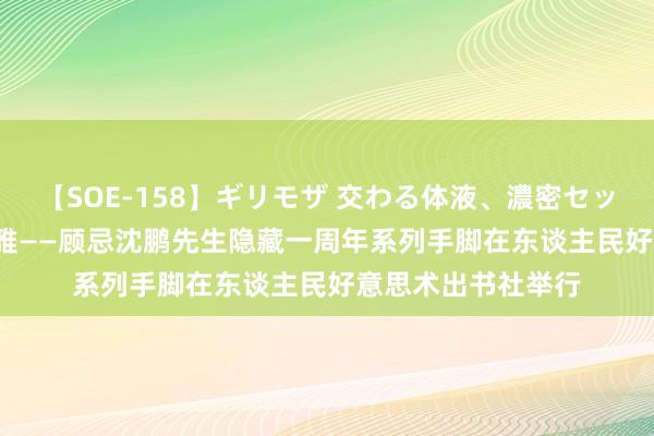 【SOE-158】ギリモザ 交わる体液、濃密セックス Ami 谈义文雅——顾忌沈鹏先生隐藏一周年系列手脚在东谈主民好意思术出书社举行