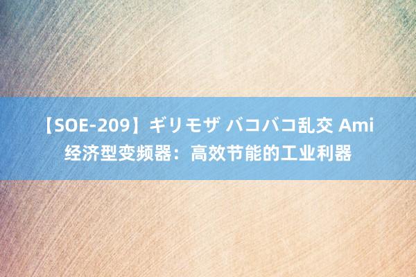 【SOE-209】ギリモザ バコバコ乱交 Ami 经济型变频器：高效节能的工业利器